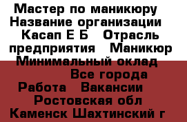 Мастер по маникюру › Название организации ­ Касап Е.Б › Отрасль предприятия ­ Маникюр › Минимальный оклад ­ 15 000 - Все города Работа » Вакансии   . Ростовская обл.,Каменск-Шахтинский г.